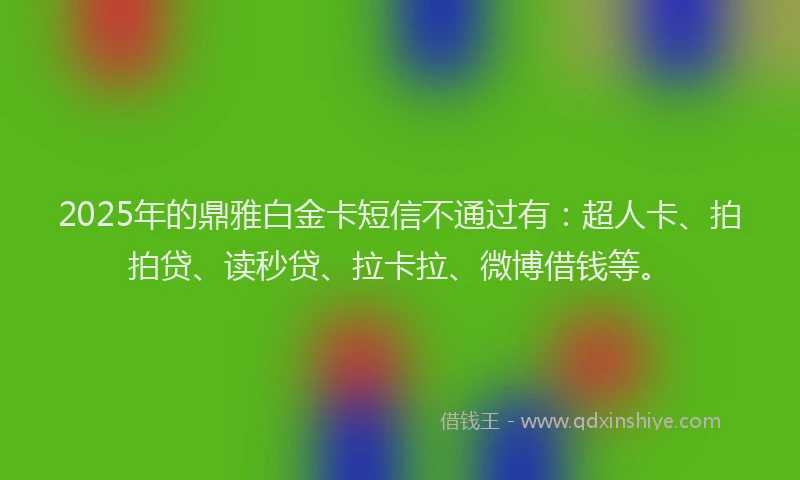 2025年的鼎雅白金卡短信不通过有：超人卡、拍拍贷、读秒贷、拉卡拉、微博借钱等。