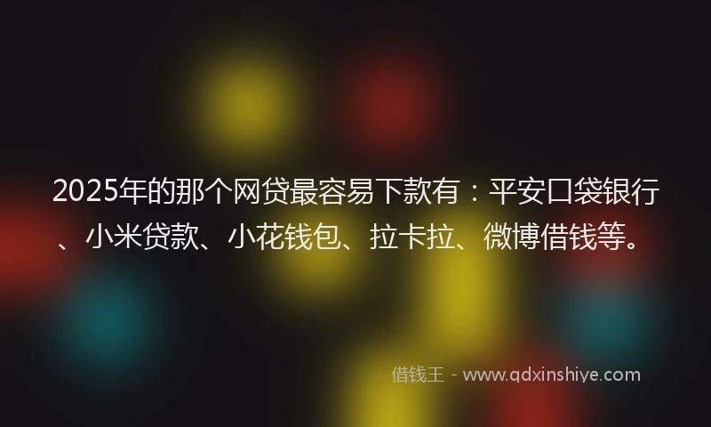 2025年的那个网贷最容易下款有：平安口袋银行、小米贷款、小花钱包、拉卡拉、微博借钱等。