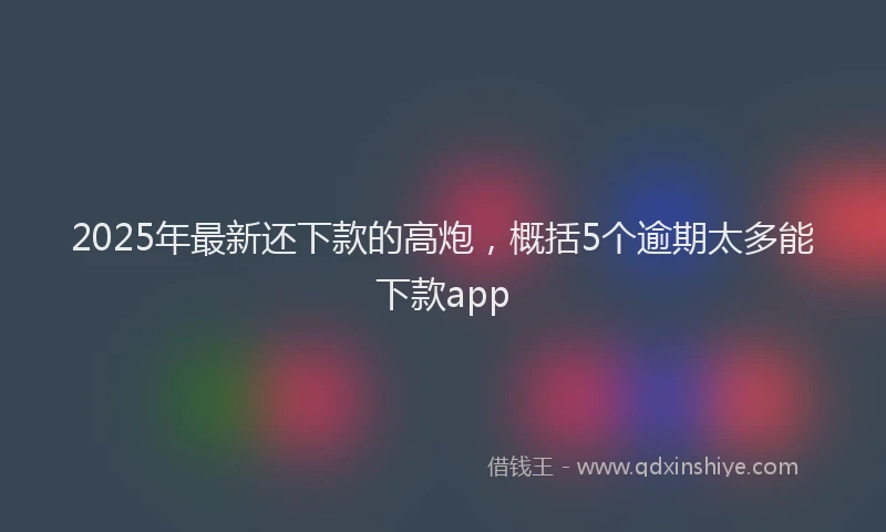 2025年最新还下款的高炮，概括5个逾期太多能下款app