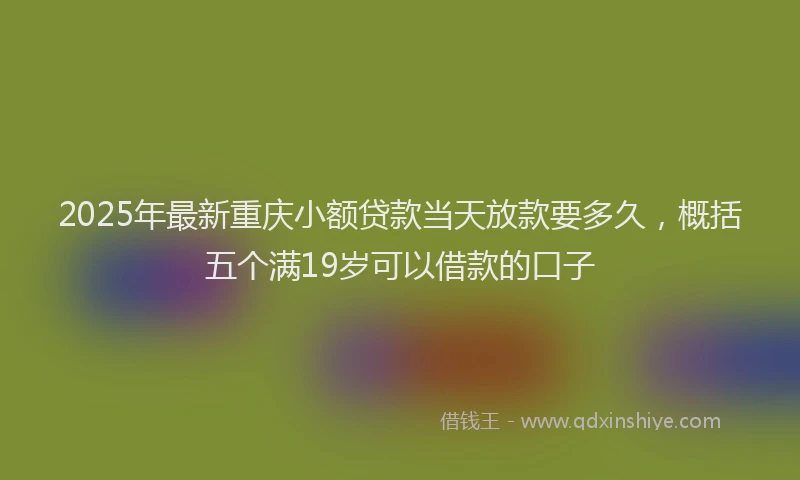 2025年最新重庆小额贷款当天放款要多久，概括五个满19岁可以借款的口子