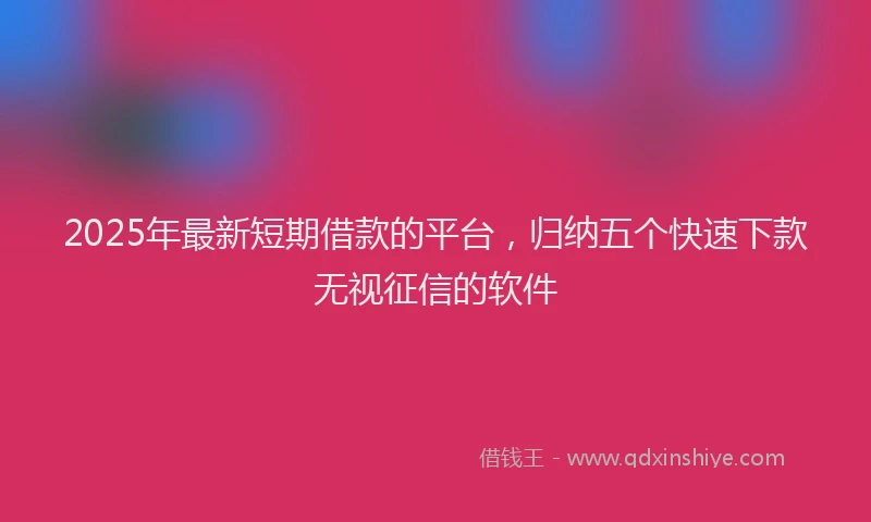 2025年最新短期借款的平台，归纳五个快速下款无视征信的软件
