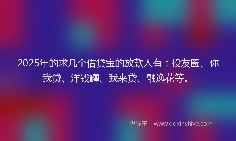 2025年的求几个借贷宝的放款人有：投友圈、你我贷、洋钱罐、我来贷、融逸花等。