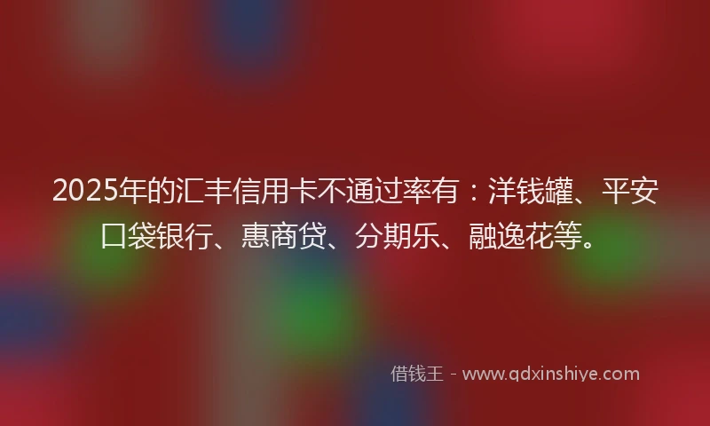 2025年的汇丰信用卡不通过率有：洋钱罐、平安口袋银行、惠商贷、分期乐、融逸花等。