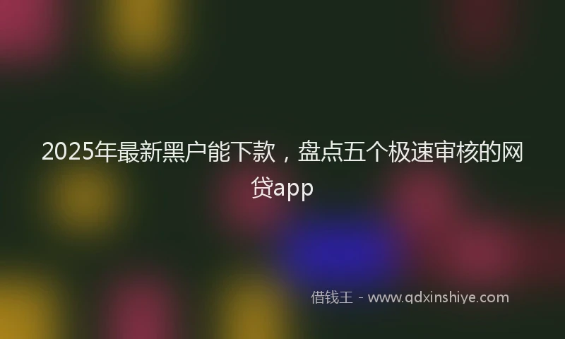 2025年最新黑户能下款，盘点五个极速审核的网贷app