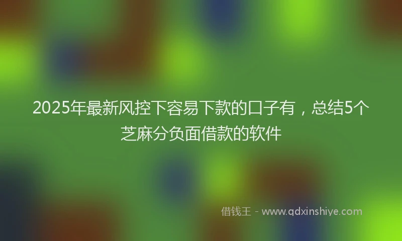 2025年最新风控下容易下款的口子有，总结5个芝麻分负面借款的软件