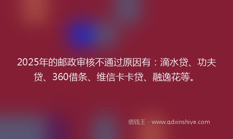 2025年的邮政审核不通过原因有：滴水贷、功夫贷、360借条、维信卡卡贷、融逸花等。