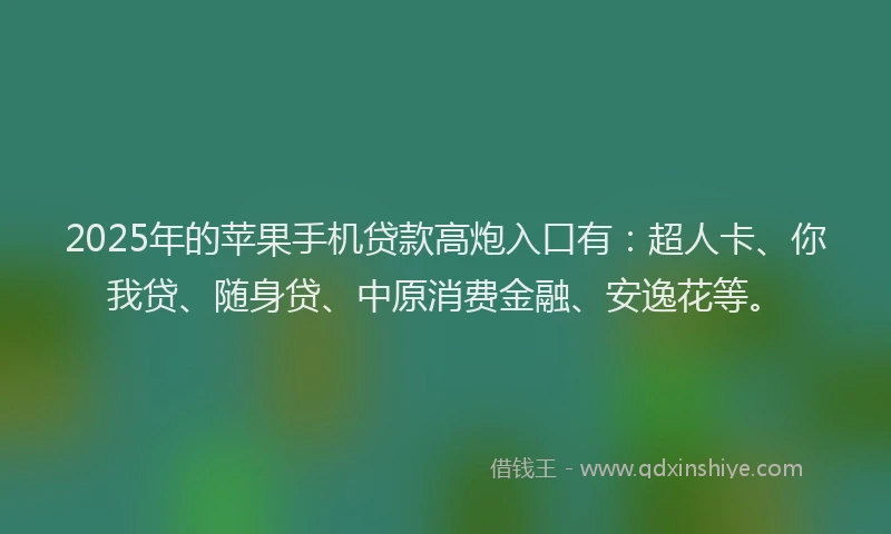 2025年的苹果手机贷款高炮入口有：超人卡、你我贷、随身贷、中原消费金融、安逸花等。