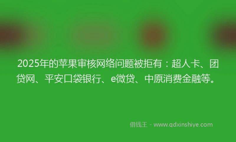 2025年的苹果审核网络问题被拒有：超人卡、团贷网、平安口袋银行、e微贷、中原消费金融等。