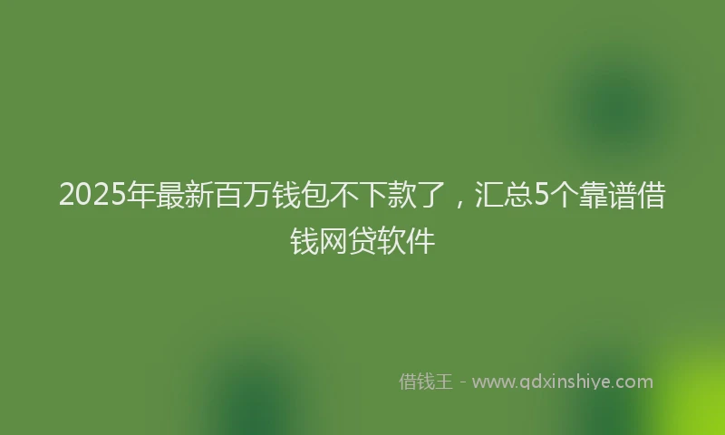 2025年最新百万钱包不下款了，汇总5个靠谱借钱网贷软件