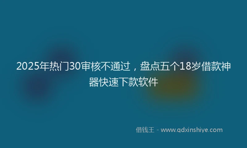 2025年热门30审核不通过，盘点五个18岁借款神器快速下款软件