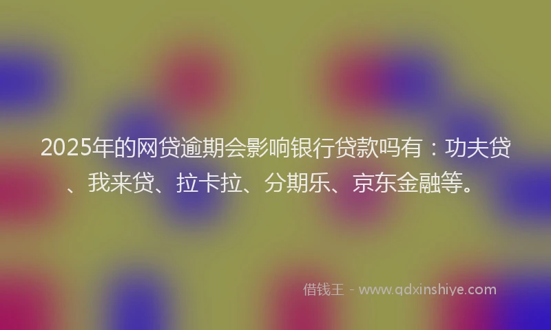 2025年的网贷逾期会影响银行贷款吗有：功夫贷、我来贷、拉卡拉、分期乐、京东金融等。