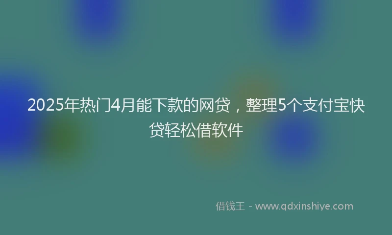 2025年热门4月能下款的网贷，整理5个支付宝快贷轻松借软件