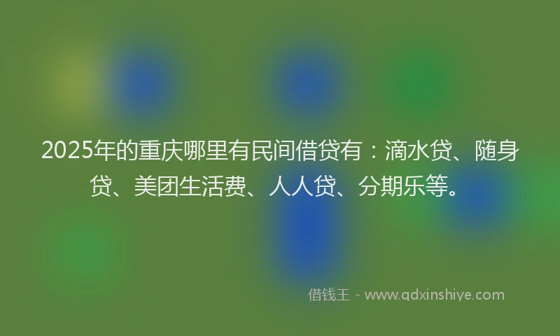 2025年的重庆哪里有民间借贷有：滴水贷、随身贷、美团生活费、人人贷、分期乐等。