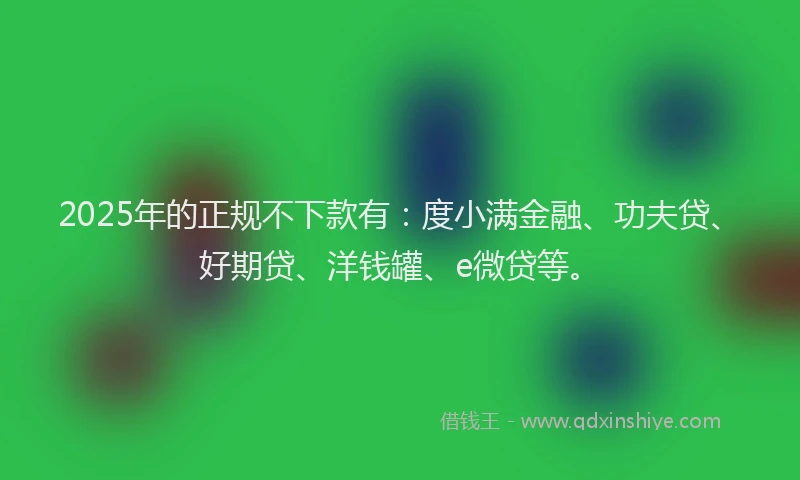 2025年的正规不下款有：度小满金融、功夫贷、好期贷、洋钱罐、e微贷等。