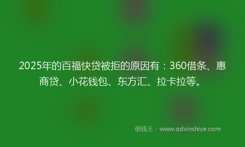 2025年的百福快贷被拒的原因有：360借条、惠商贷、小花钱包、东方汇、拉卡拉等。
