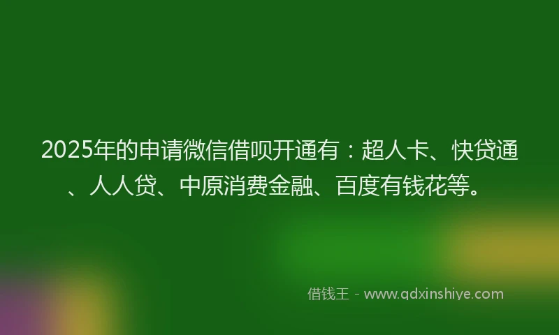 2025年的申请微信借呗开通有：超人卡、快贷通、人人贷、中原消费金融、百度有钱花等。