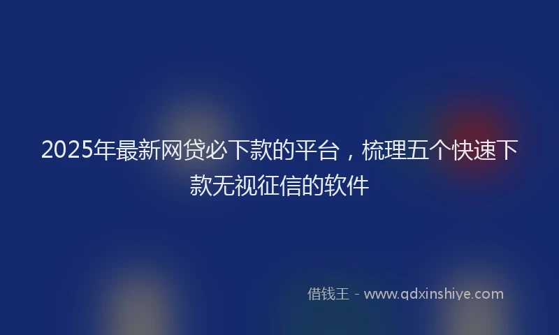 2025年最新网贷必下款的平台，梳理五个快速下款无视征信的软件