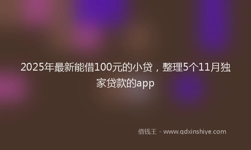 2025年最新能借100元的小贷，整理5个11月独家贷款的app