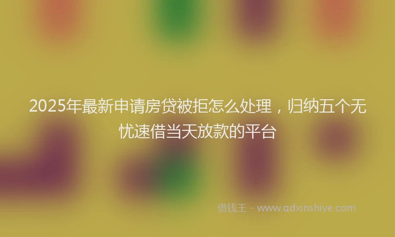 2025年最新申请房贷被拒怎么处理，归纳五个无忧速借当天放款的平台