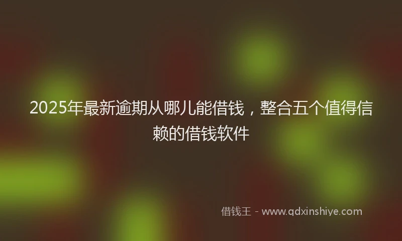 2025年最新逾期从哪儿能借钱，整合五个值得信赖的借钱软件