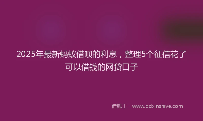 2025年最新蚂蚁借呗的利息，整理5个征信花了可以借钱的网贷口子