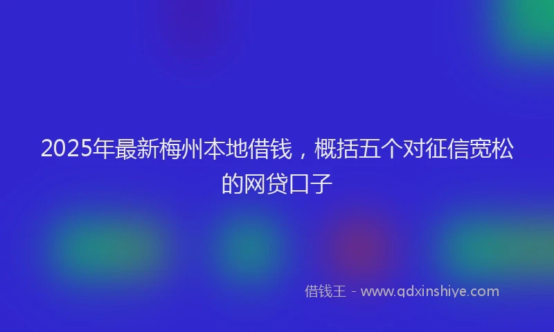 2025年最新梅州本地借钱，概括五个对征信宽松的网贷口子