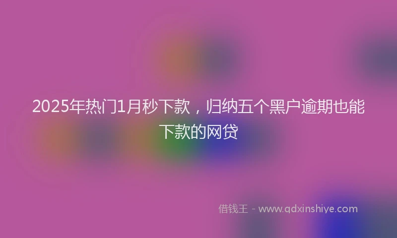2025年热门1月秒下款，归纳五个黑户逾期也能下款的网贷