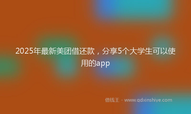 2025年最新美团借还款，分享5个大学生可以使用的app