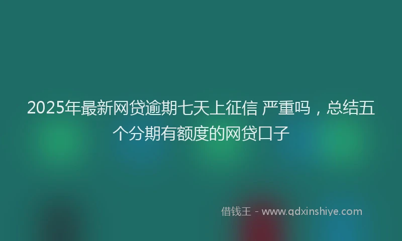 2025年最新网贷逾期七天上征信 严重吗，总结五个分期有额度的网贷口子