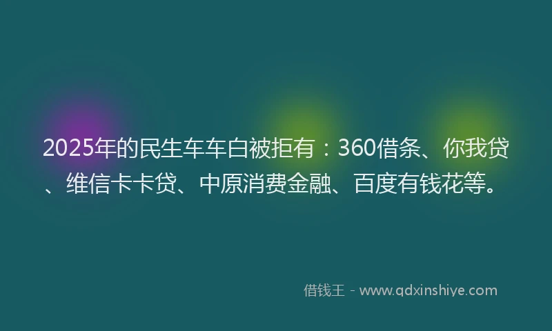 2025年的民生车车白被拒有：360借条、你我贷、维信卡卡贷、中原消费金融、百度有钱花等。