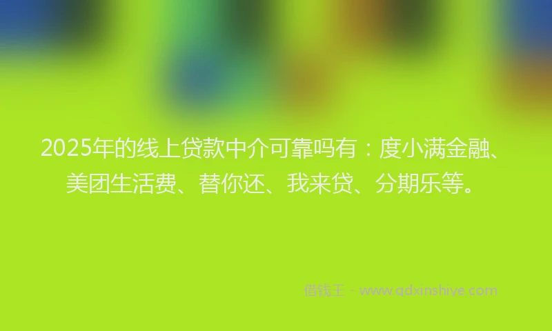 2025年的线上贷款中介可靠吗有：度小满金融、美团生活费、替你还、我来贷、分期乐等。