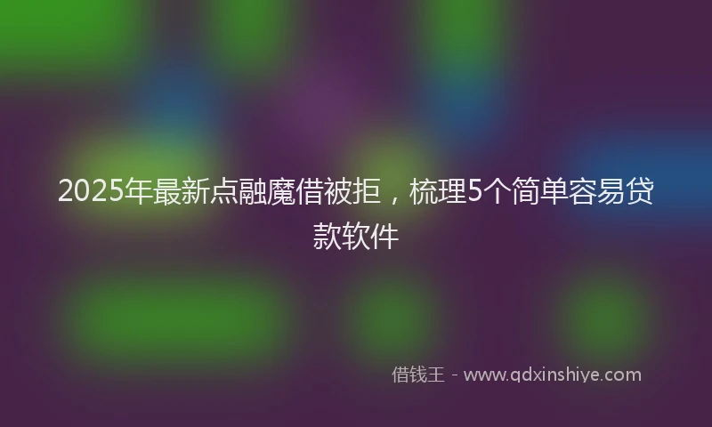 2025年最新点融魔借被拒，梳理5个简单容易贷款软件