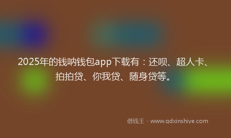 2025年的钱呐钱包app下载有：还呗、超人卡、拍拍贷、你我贷、随身贷等。