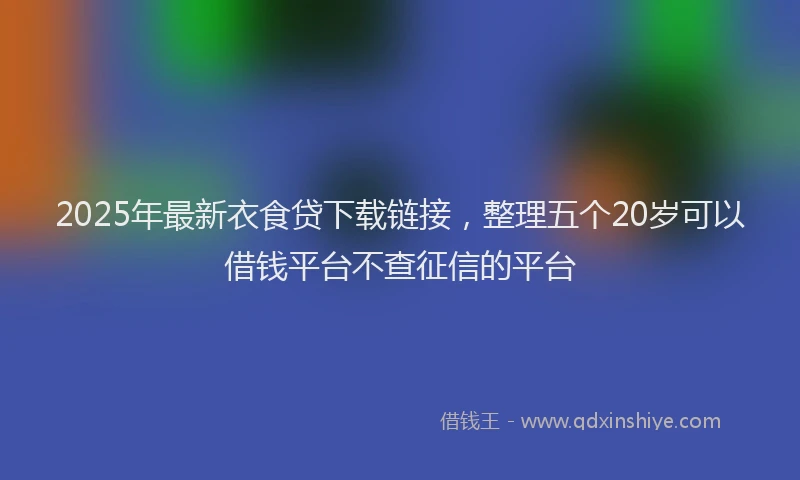 2025年最新衣食贷下载链接，整理五个20岁可以借钱平台不查征信的平台