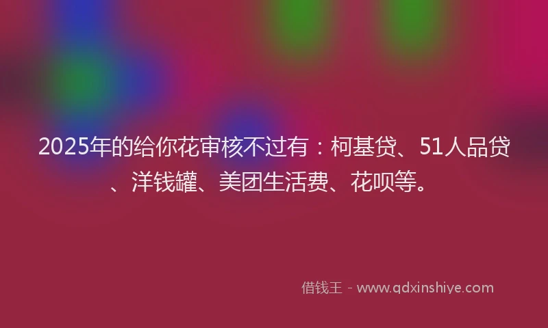 2025年的给你花审核不过有：柯基贷、51人品贷、洋钱罐、美团生活费、花呗等。