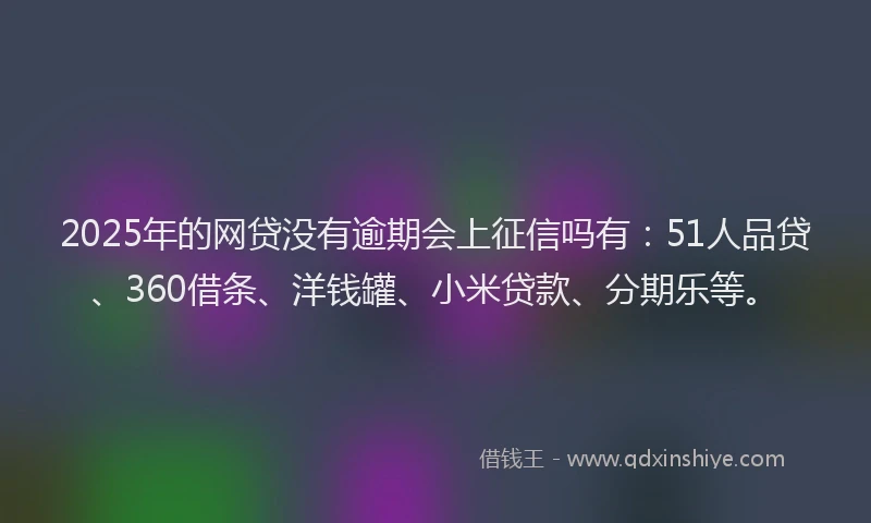 2025年的网贷没有逾期会上征信吗有：51人品贷、360借条、洋钱罐、小米贷款、分期乐等。