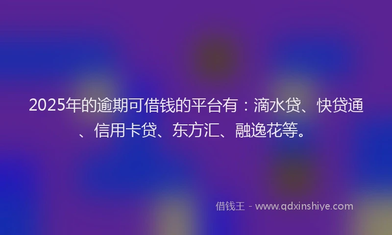 2025年的逾期可借钱的平台有：滴水贷、快贷通、信用卡贷、东方汇、融逸花等。