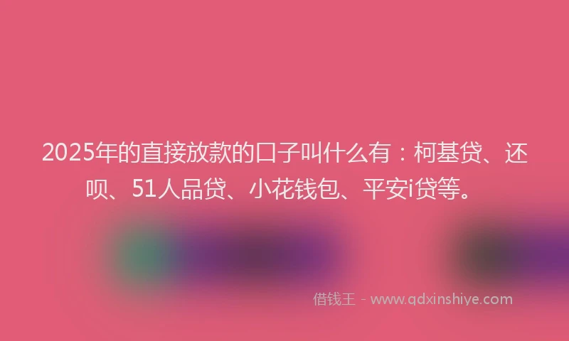 2025年的直接放款的口子叫什么有：柯基贷、还呗、51人品贷、小花钱包、平安i贷等。