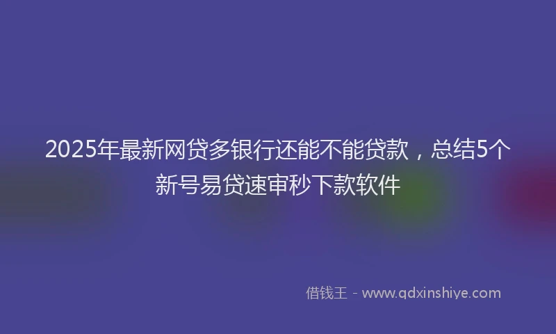 2025年最新网贷多银行还能不能贷款，总结5个新号易贷速审秒下款软件