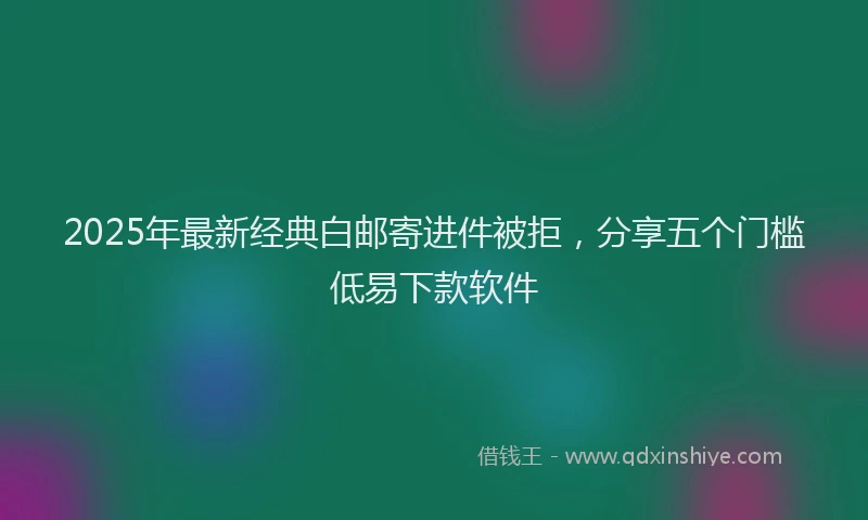 2025年最新经典白邮寄进件被拒，分享五个门槛低易下款软件