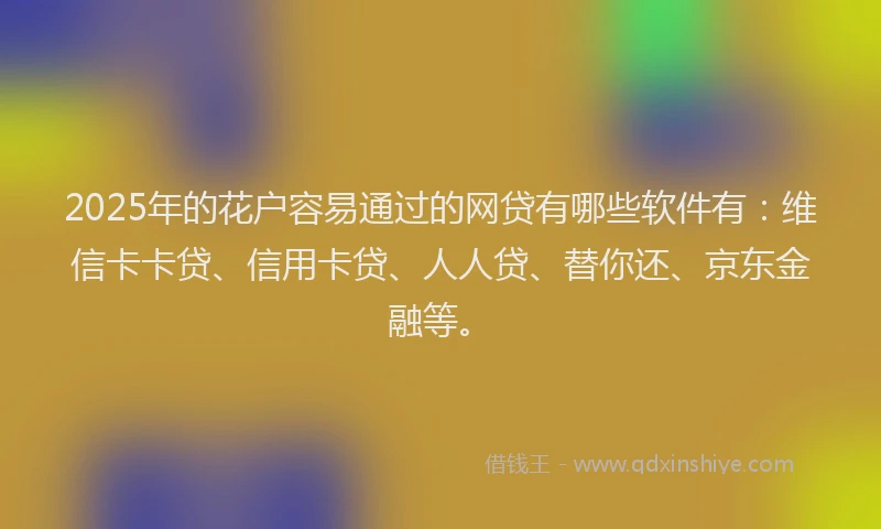 2025年的花户容易通过的网贷有哪些软件有：维信卡卡贷、信用卡贷、人人贷、替你还、京东金融等。