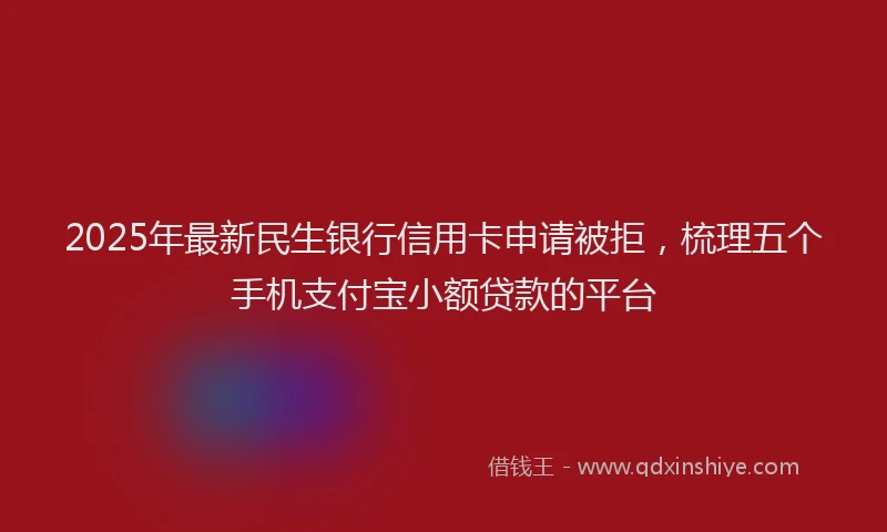 2025年最新民生银行信用卡申请被拒，梳理五个手机支付宝小额贷款的平台