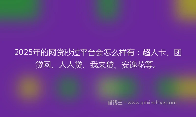 2025年的网贷秒过平台会怎么样有：超人卡、团贷网、人人贷、我来贷、安逸花等。