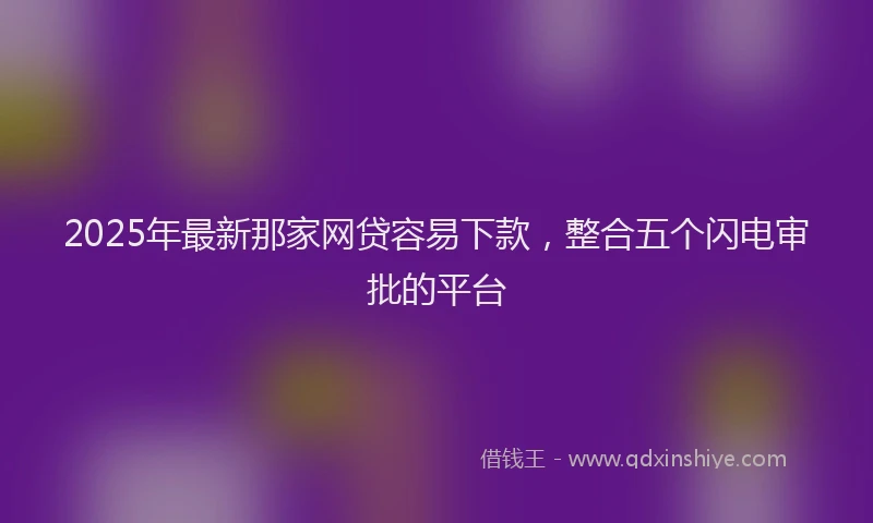 2025年最新那家网贷容易下款，整合五个闪电审批的平台