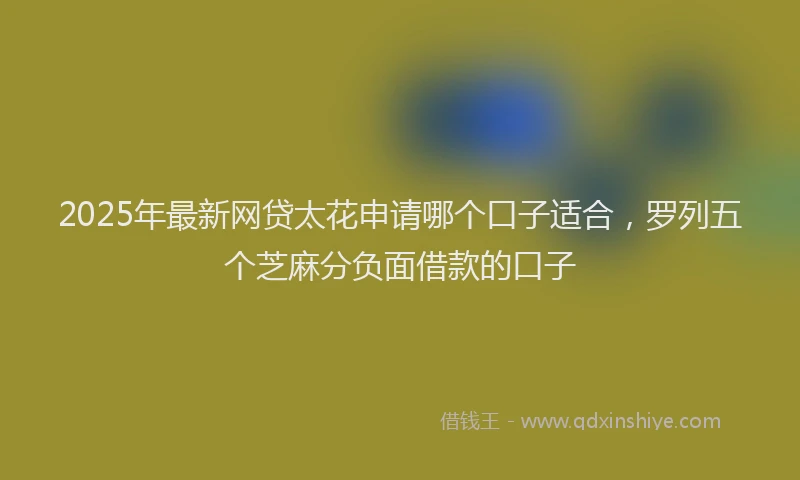 2025年最新网贷太花申请哪个口子适合，罗列五个芝麻分负面借款的口子