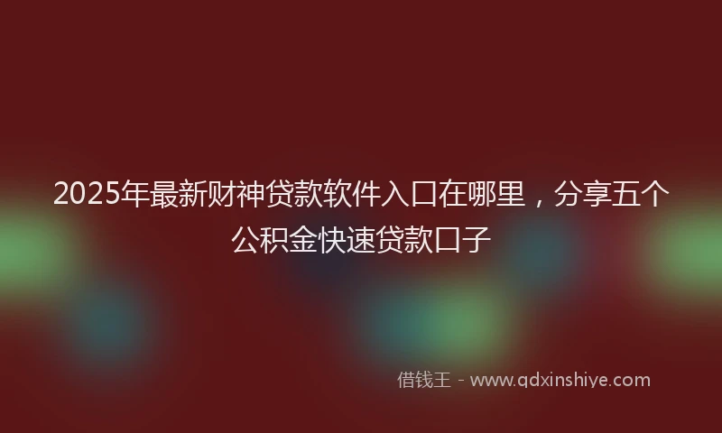 2025年最新财神贷款软件入口在哪里，分享五个公积金快速贷款口子