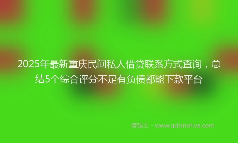 2025年最新重庆民间私人借贷联系方式查询，总结5个综合评分不足有负债都能下款平台