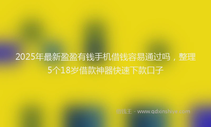 2025年最新盈盈有钱手机借钱容易通过吗，整理5个18岁借款神器快速下款口子