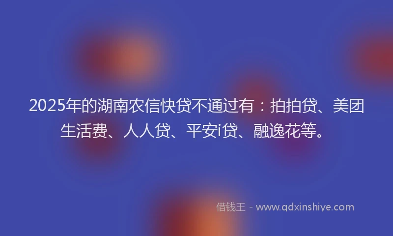2025年的湖南农信快贷不通过有：拍拍贷、美团生活费、人人贷、平安i贷、融逸花等。