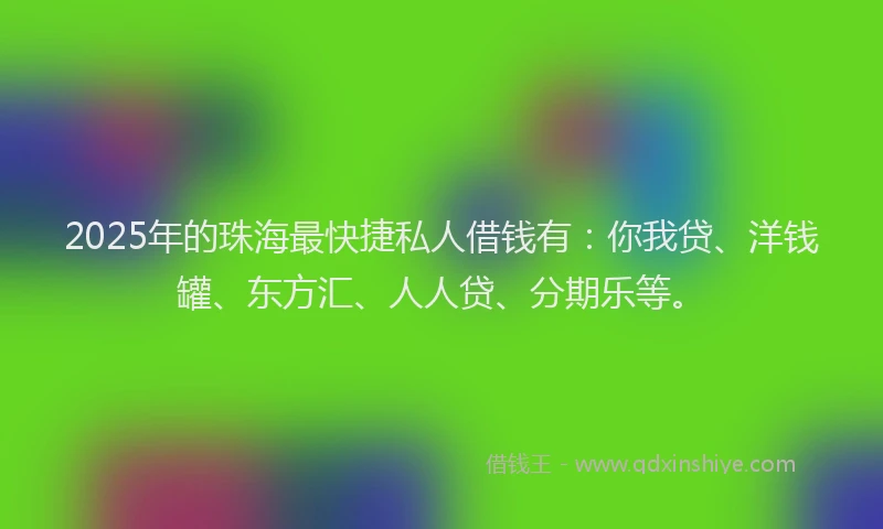 2025年的珠海最快捷私人借钱有：你我贷、洋钱罐、东方汇、人人贷、分期乐等。